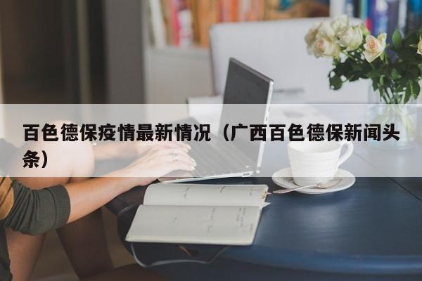 百色德保疫情最新情况(广西百色德保新闻头条)