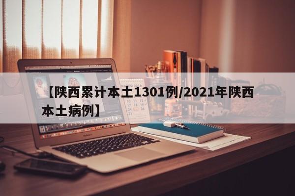 【陕西累计本土1301例/2021年陕西本土病例】