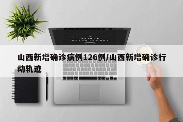山西新增确诊病例126例/山西新增确诊行动轨迹