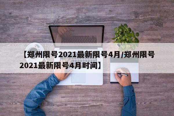 【郑州限号2021最新限号4月/郑州限号2021最新限号4月时间】