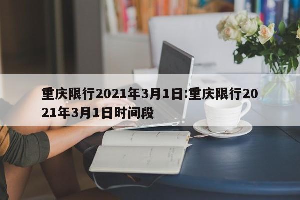 重庆限行2021年3月1日:重庆限行2021年3月1日时间段