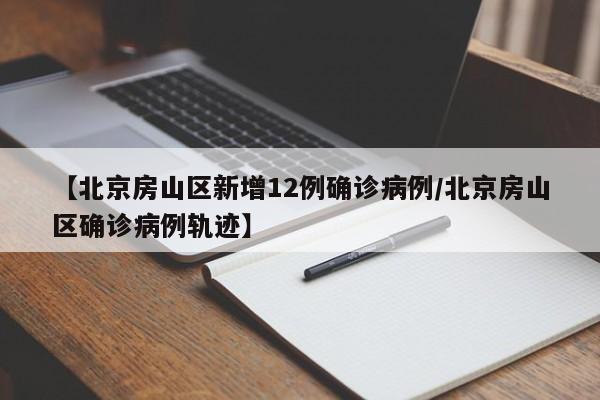 【北京房山区新增12例确诊病例/北京房山区确诊病例轨迹】