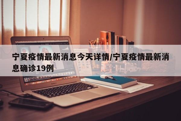 宁夏疫情最新消息今天详情/宁夏疫情最新消息确诊19例