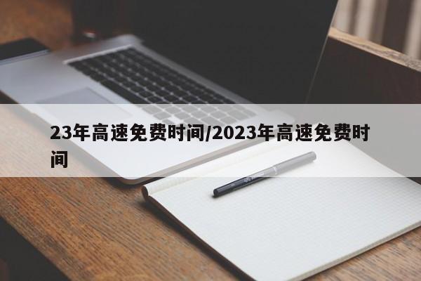 23年高速免费时间/2023年高速免费时间