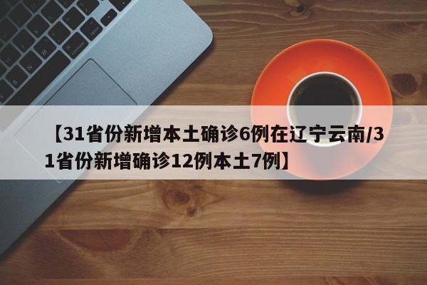 【31省份新增本土确诊6例在辽宁云南/31省份新增确诊12例本土7例】