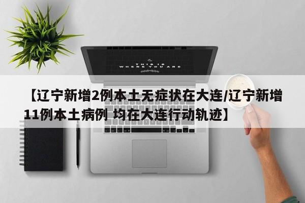 【辽宁新增2例本土无症状在大连/辽宁新增11例本土病例 均在大连行动轨迹】