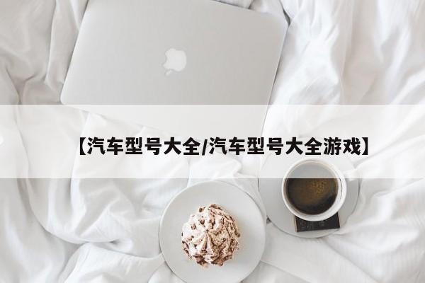 【汽车型号大全/汽车型号大全游戏】