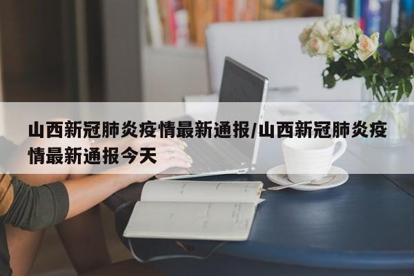 山西新冠肺炎疫情最新通报/山西新冠肺炎疫情最新通报今天