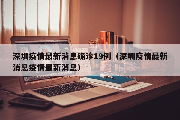 深圳疫情最新消息确诊19例(深圳疫情最新消息疫情最新消息)