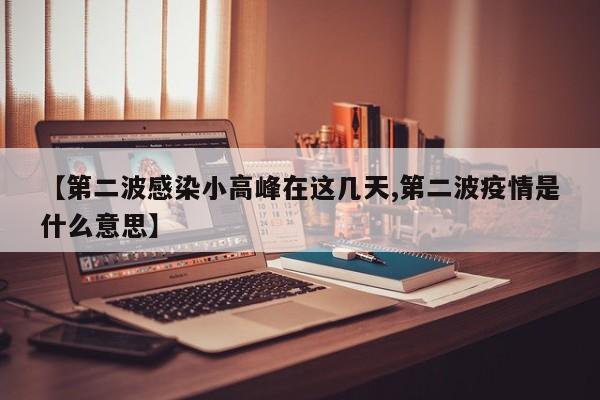 【第二波感染小高峰在这几天,第二波疫情是什么意思】