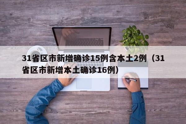 31省区市新增确诊15例含本土2例(31省区市新增本土确诊16例)