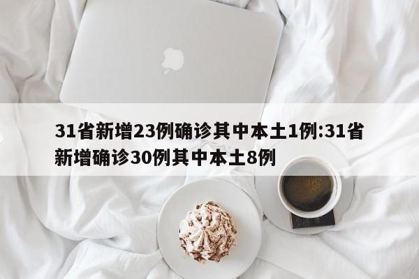 31省新增23例确诊其中本土1例:31省新增确诊30例其中本土8例
