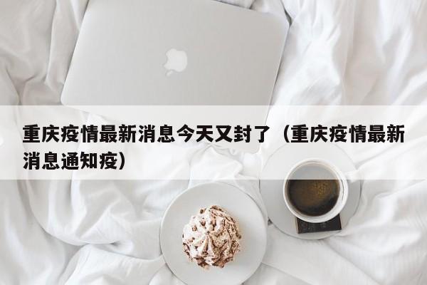 重庆疫情最新消息今天又封了(重庆疫情最新消息通知疫)