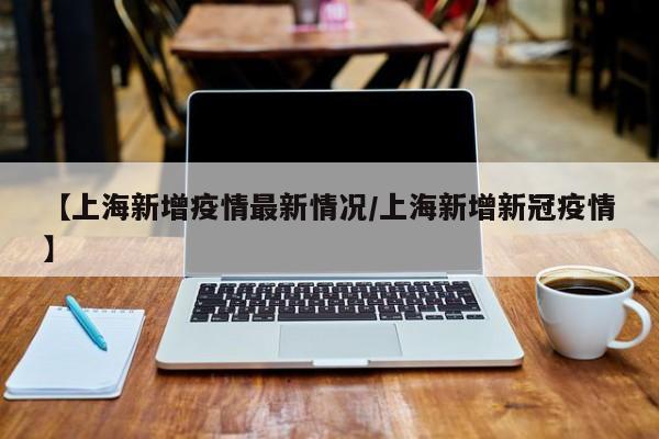 【上海新增疫情最新情况/上海新增新冠疫情】