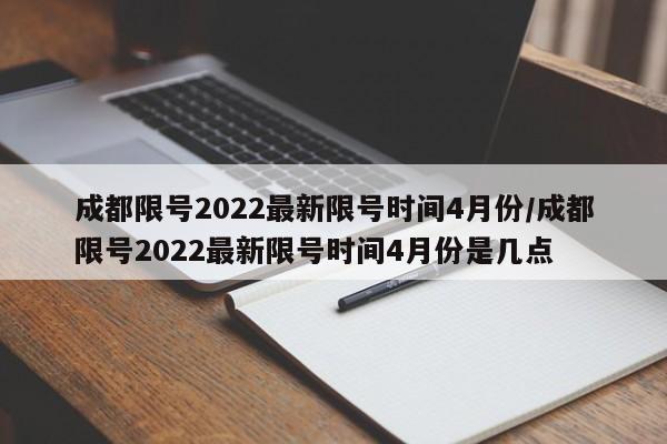 成都限号2022最新限号时间4月份/成都限号2022最新限号时间4月份是几点