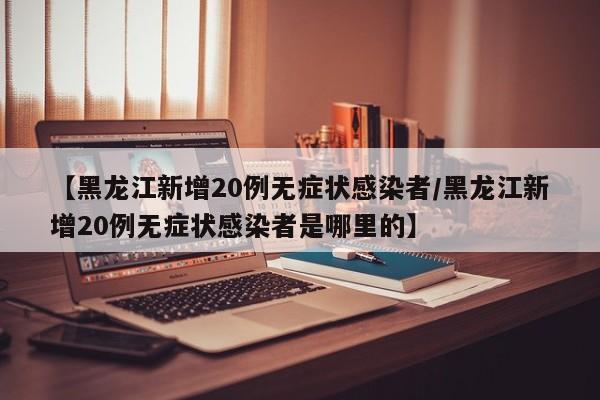 【黑龙江新增20例无症状感染者/黑龙江新增20例无症状感染者是哪里的】