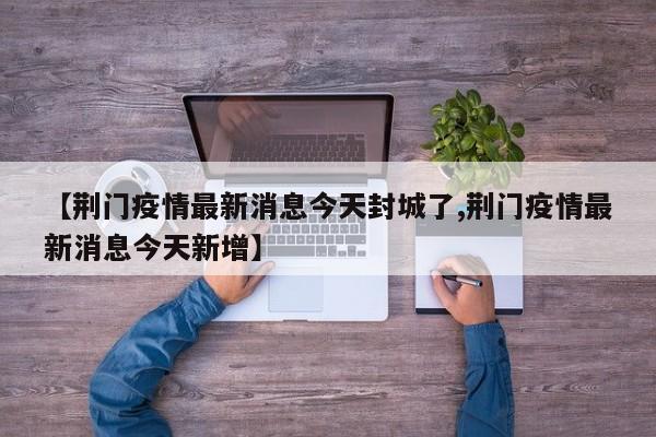 【荆门疫情最新消息今天封城了,荆门疫情最新消息今天新增】