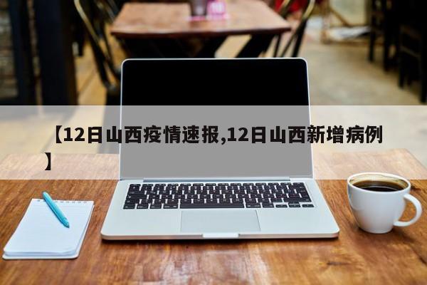 【12日山西疫情速报,12日山西新增病例】