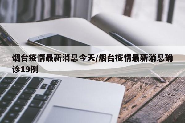 烟台疫情最新消息今天/烟台疫情最新消息确诊19例