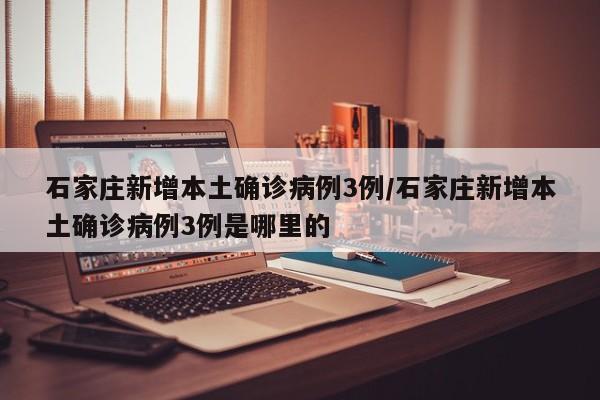 石家庄新增本土确诊病例3例/石家庄新增本土确诊病例3例是哪里的