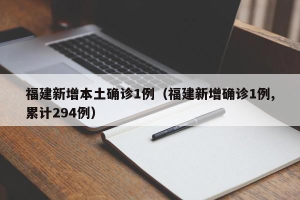 福建新增本土确诊1例(福建新增确诊1例,累计294例)