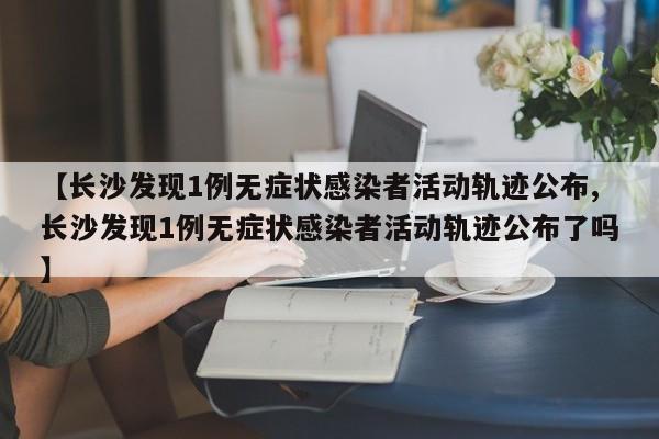 【长沙发现1例无症状感染者活动轨迹公布,长沙发现1例无症状感染者活动轨迹公布了吗】