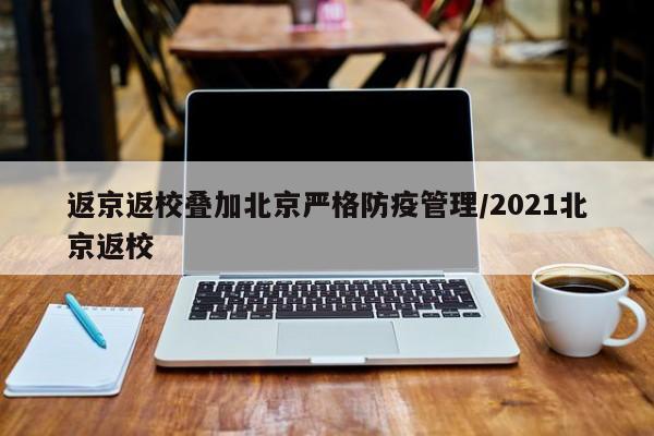 返京返校叠加北京严格防疫管理/2021北京返校