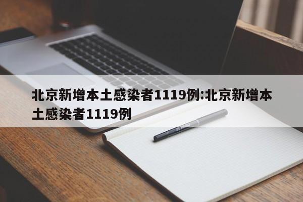 北京新增本土感染者1119例:北京新增本土感染者1119例