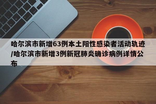 哈尔滨市新增63例本土阳性感染者活动轨迹/哈尔滨市新增3例新冠肺炎确诊病例详情公布