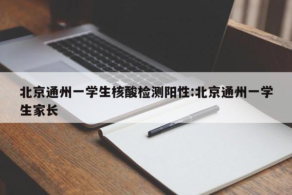 北京通州一学生核酸检测阳性:北京通州一学生家长