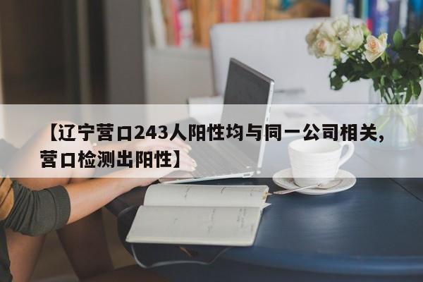 【辽宁营口243人阳性均与同一公司相关,营口检测出阳性】