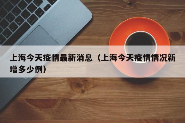 上海今天疫情最新消息(上海今天疫情情况新增多少例)