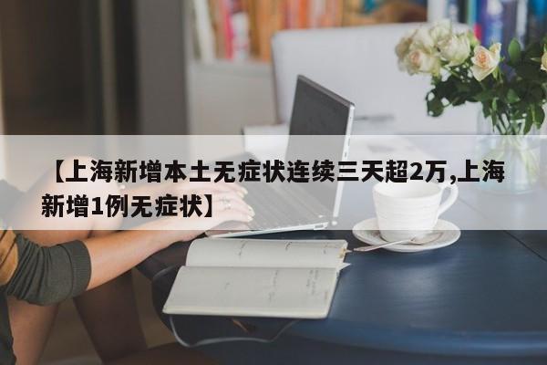 【上海新增本土无症状连续三天超2万,上海新增1例无症状】