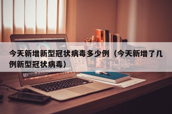 今天新增新型冠状病毒多少例(今天新增了几例新型冠状病毒)
