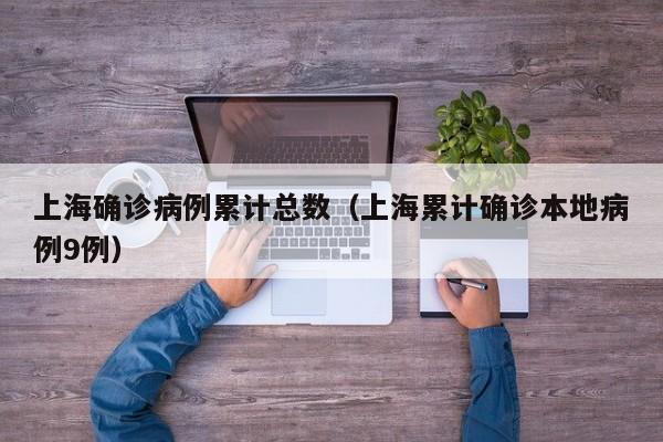 上海确诊病例累计总数(上海累计确诊本地病例9例)