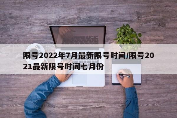 限号2022年7月最新限号时间/限号2021最新限号时间七月份