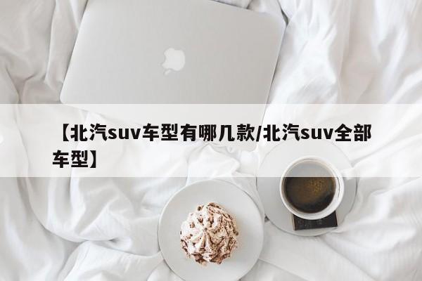 【北汽suv车型有哪几款/北汽suv全部车型】