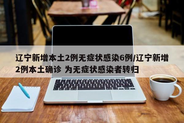 辽宁新增本土2例无症状感染6例/辽宁新增2例本土确诊 为无症状感染者转归