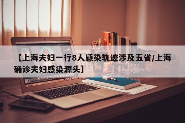 【上海夫妇一行8人感染轨迹涉及五省/上海确诊夫妇感染源头】