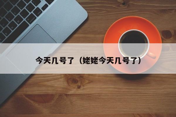 今天几号了(姥姥今天几号了)