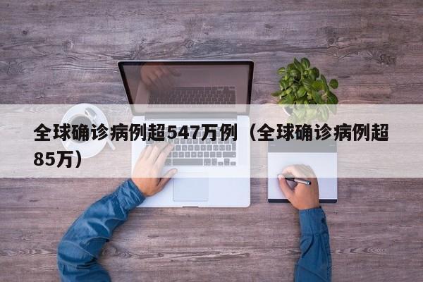 全球确诊病例超547万例(全球确诊病例超85万)