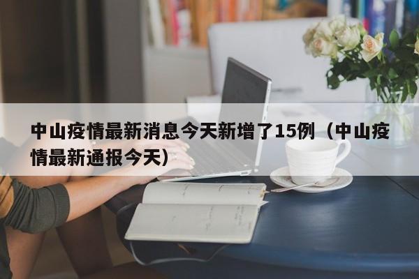 中山疫情最新消息今天新增了15例(中山疫情最新通报今天)