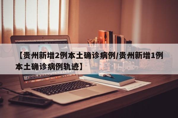 【贵州新增2例本土确诊病例/贵州新增1例本土确诊病例轨迹】