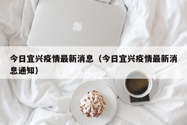 今日宜兴疫情最新消息(今日宜兴疫情最新消息通知)