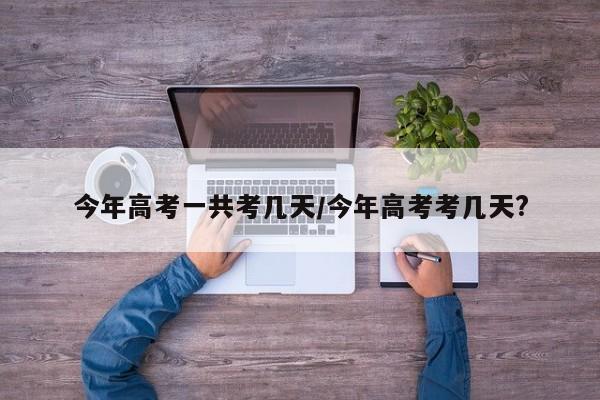 今年高考一共考几天/今年高考考几天?