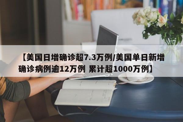 【美国日增确诊超7.3万例/美国单日新增确诊病例逾12万例 累计超1000万例】