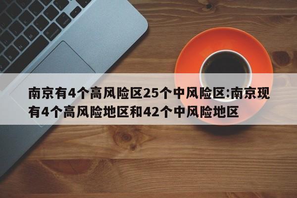 南京有4个高风险区25个中风险区:南京现有4个高风险地区和42个中风险地区