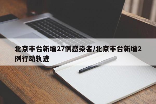 北京丰台新增27例感染者/北京丰台新增2例行动轨迹