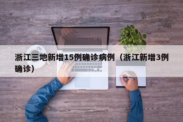 浙江三地新增15例确诊病例(浙江新增3例确诊)