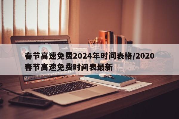 春节高速免费2024年时间表格/2020春节高速免费时间表最新